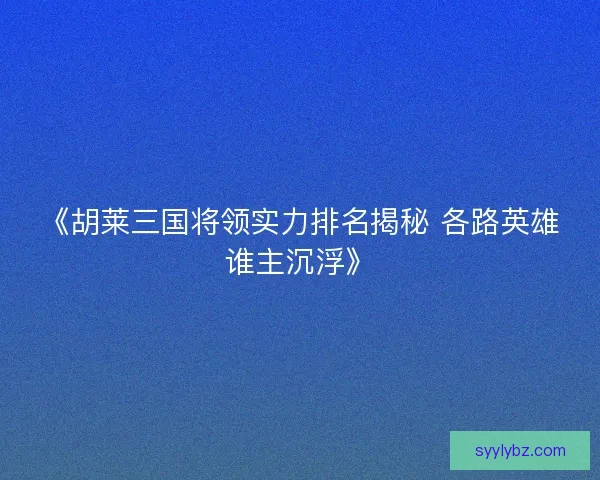 《胡莱三国将领实力排名揭秘 各路英雄谁主沉浮》