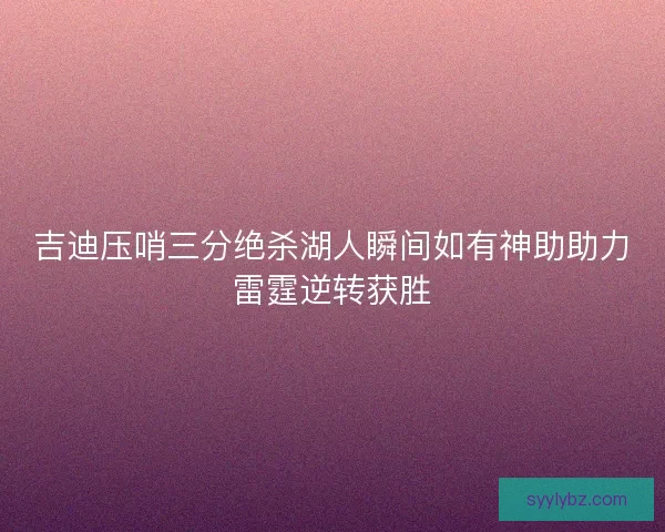 吉迪压哨三分绝杀湖人瞬间如有神助助力雷霆逆转获胜