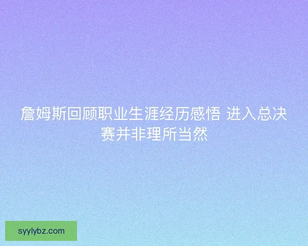 詹姆斯回顾职业生涯经历感悟 进入总决赛并非理所当然