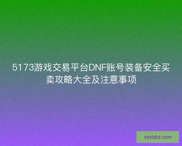 5173游戏交易平台DNF账号装备安全买卖攻略大全及注意事项