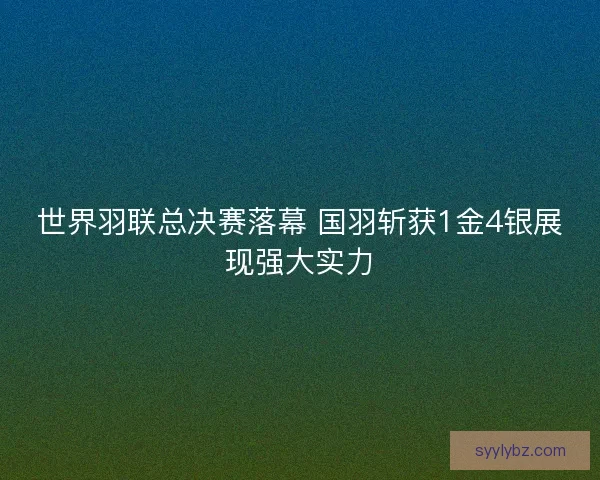 世界羽联总决赛落幕 国羽斩获1金4银展现强大实力