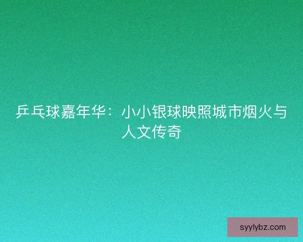 乒乓球嘉年华：小小银球映照城市烟火与人文传奇