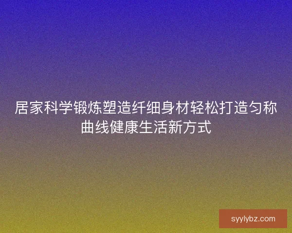 居家科学锻炼塑造纤细身材轻松打造匀称曲线健康生活新方式