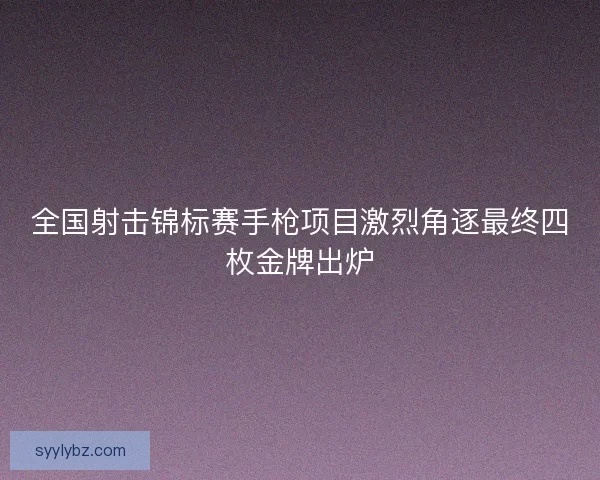全国射击锦标赛手枪项目激烈角逐最终四枚金牌出炉