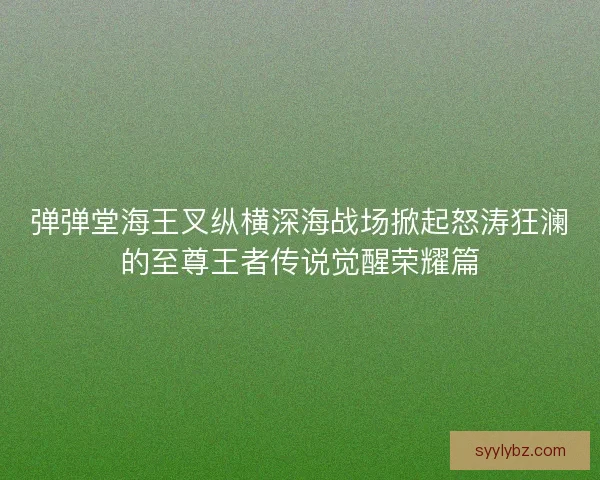 弹弹堂海王叉纵横深海战场掀起怒涛狂澜的至尊王者传说觉醒荣耀篇